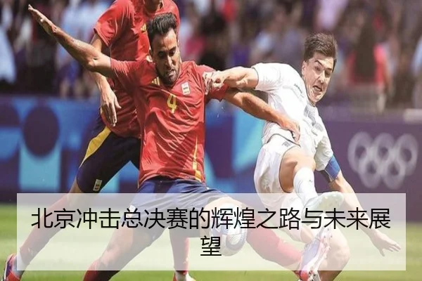 北京冲击总决赛的辉煌之路与未来展望