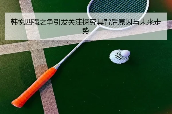 韩悦四强之争引发关注探究其背后原因与未来走势