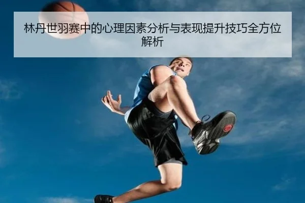 林丹世羽赛中的心理因素分析与表现提升技巧全方位解析