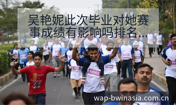 吴艳妮此次毕业对她赛事成绩有影响吗排名变化与后续走势数据 - 必赢亚洲官方门户