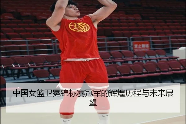 中国女篮卫冕锦标赛冠军的辉煌历程与未来展望